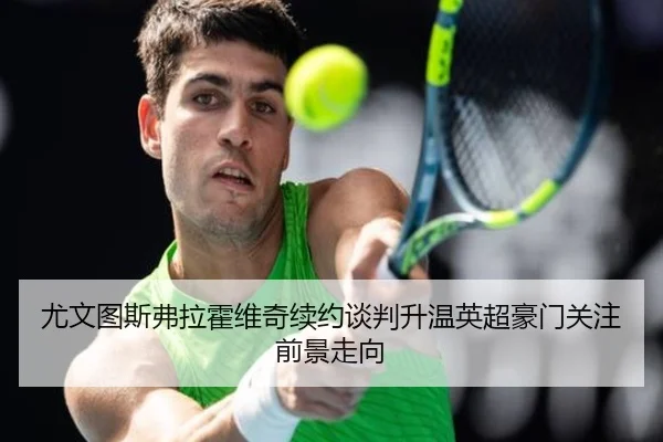 尤文图斯弗拉霍维奇续约谈判升温英超豪门关注前景走向