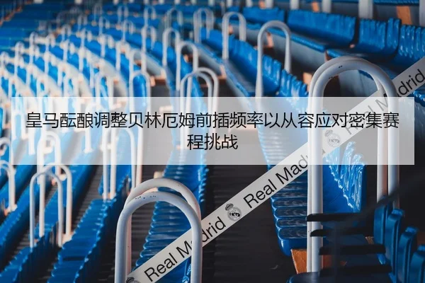 皇马酝酿调整贝林厄姆前插频率以从容应对密集赛程挑战