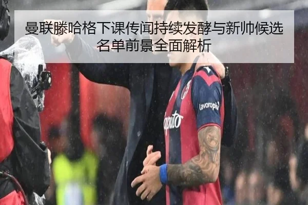 曼联滕哈格下课传闻持续发酵与新帅候选名单前景全面解析