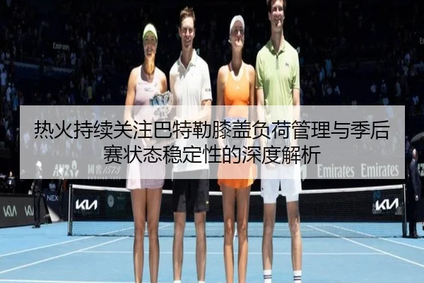 热火持续关注巴特勒膝盖负荷管理与季后赛状态稳定性的深度解析