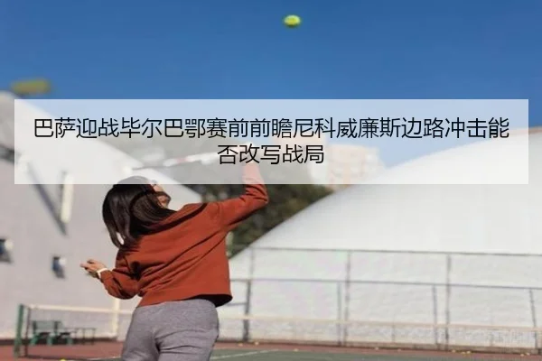 巴萨迎战毕尔巴鄂赛前前瞻尼科威廉斯边路冲击能否改写战局