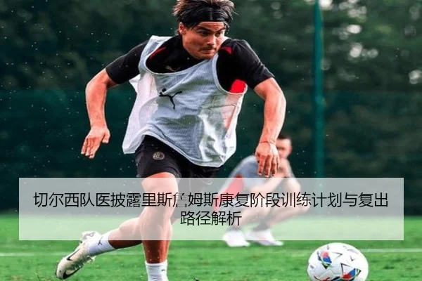 切尔西队医披露里斯詹姆斯康复阶段训练计划与复出路径解析