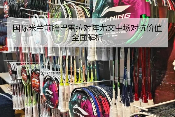 国际米兰前瞻巴雷拉对阵尤文中场对抗价值全面解析