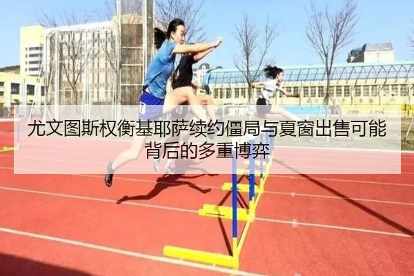 尤文图斯权衡基耶萨续约僵局与夏窗出售可能背后的多重博弈