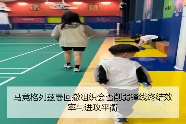 马竞格列兹曼回撤组织会否削弱锋线终结效率与进攻平衡